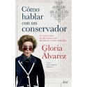Como Hablar con un Conservador Un ensayo sobre las diferencias entre liberalismo y conservadurismo Gloria Álvarez Cross