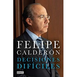 Decisiones difíciles Felipe Calderón Hinojosa